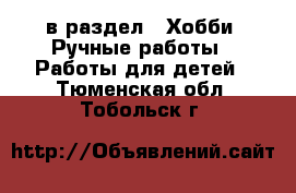  в раздел : Хобби. Ручные работы » Работы для детей . Тюменская обл.,Тобольск г.
